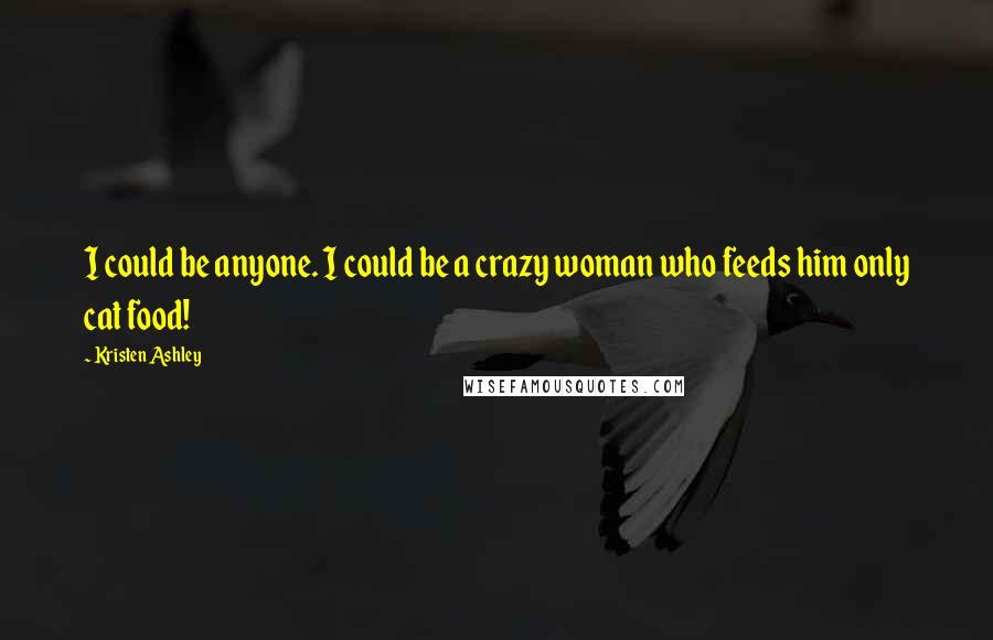 Kristen Ashley Quotes: I could be anyone. I could be a crazy woman who feeds him only cat food!