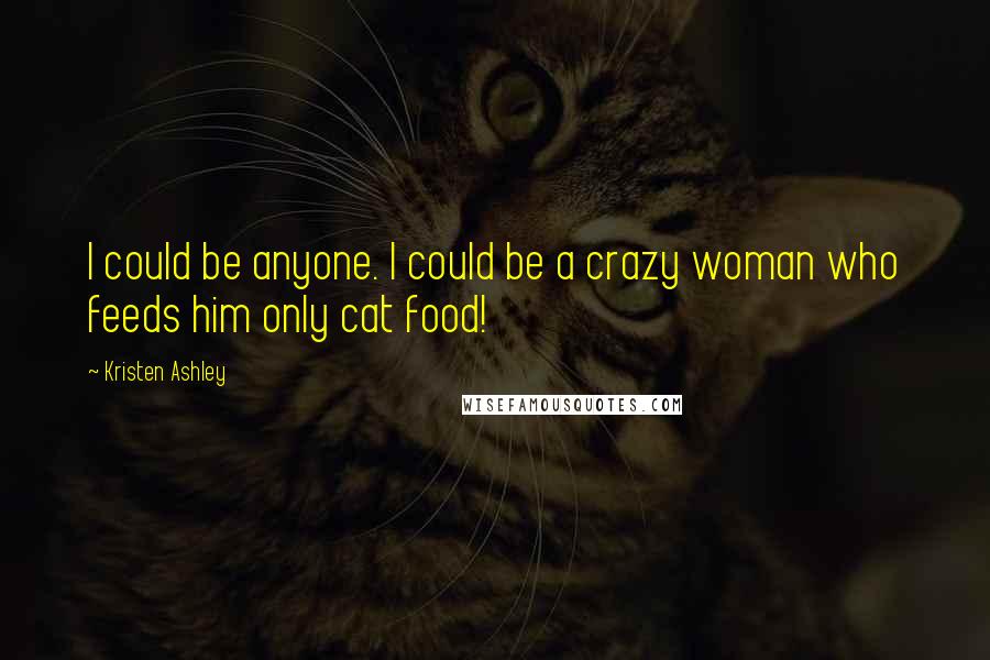 Kristen Ashley Quotes: I could be anyone. I could be a crazy woman who feeds him only cat food!