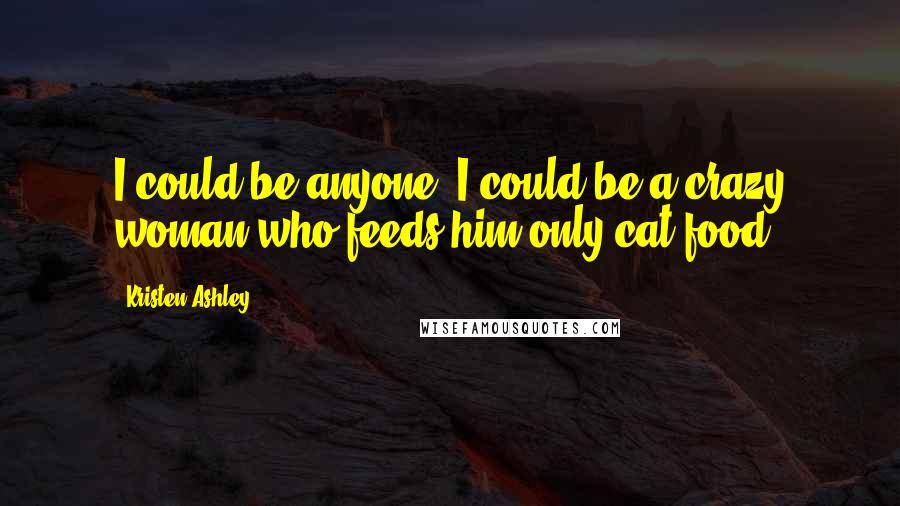 Kristen Ashley Quotes: I could be anyone. I could be a crazy woman who feeds him only cat food!