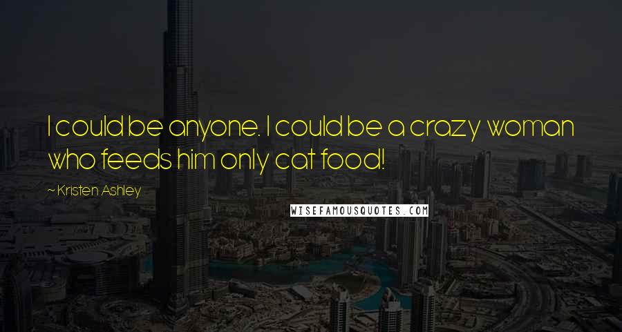 Kristen Ashley Quotes: I could be anyone. I could be a crazy woman who feeds him only cat food!