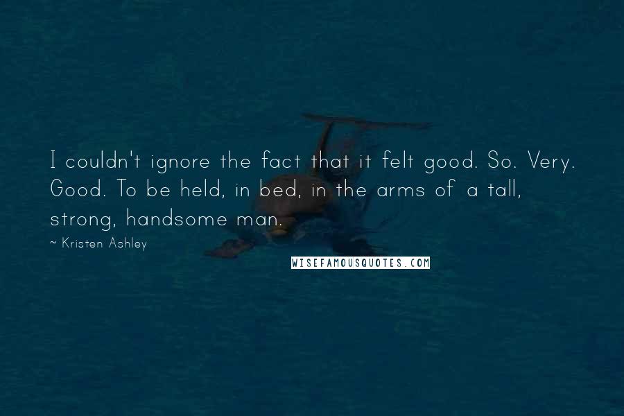 Kristen Ashley Quotes: I couldn't ignore the fact that it felt good. So. Very. Good. To be held, in bed, in the arms of a tall, strong, handsome man.