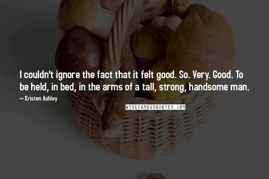 Kristen Ashley Quotes: I couldn't ignore the fact that it felt good. So. Very. Good. To be held, in bed, in the arms of a tall, strong, handsome man.