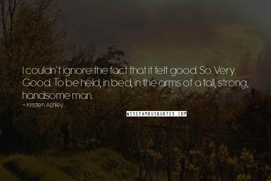 Kristen Ashley Quotes: I couldn't ignore the fact that it felt good. So. Very. Good. To be held, in bed, in the arms of a tall, strong, handsome man.