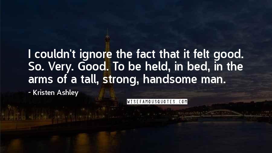 Kristen Ashley Quotes: I couldn't ignore the fact that it felt good. So. Very. Good. To be held, in bed, in the arms of a tall, strong, handsome man.