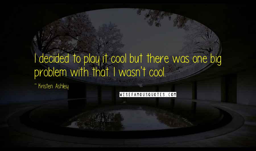 Kristen Ashley Quotes: I decided to play it cool but there was one big problem with that. I wasn't cool.