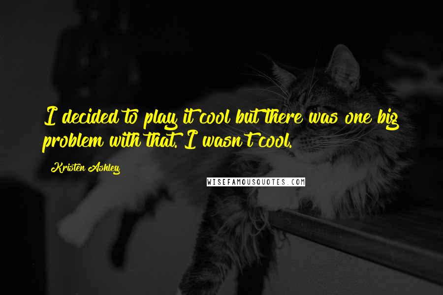 Kristen Ashley Quotes: I decided to play it cool but there was one big problem with that. I wasn't cool.