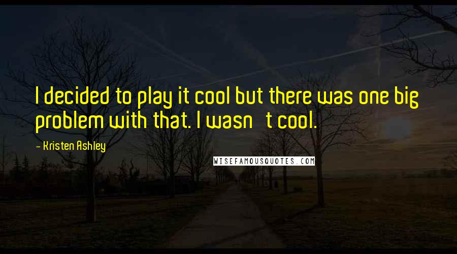 Kristen Ashley Quotes: I decided to play it cool but there was one big problem with that. I wasn't cool.