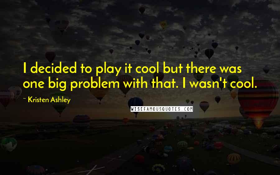 Kristen Ashley Quotes: I decided to play it cool but there was one big problem with that. I wasn't cool.