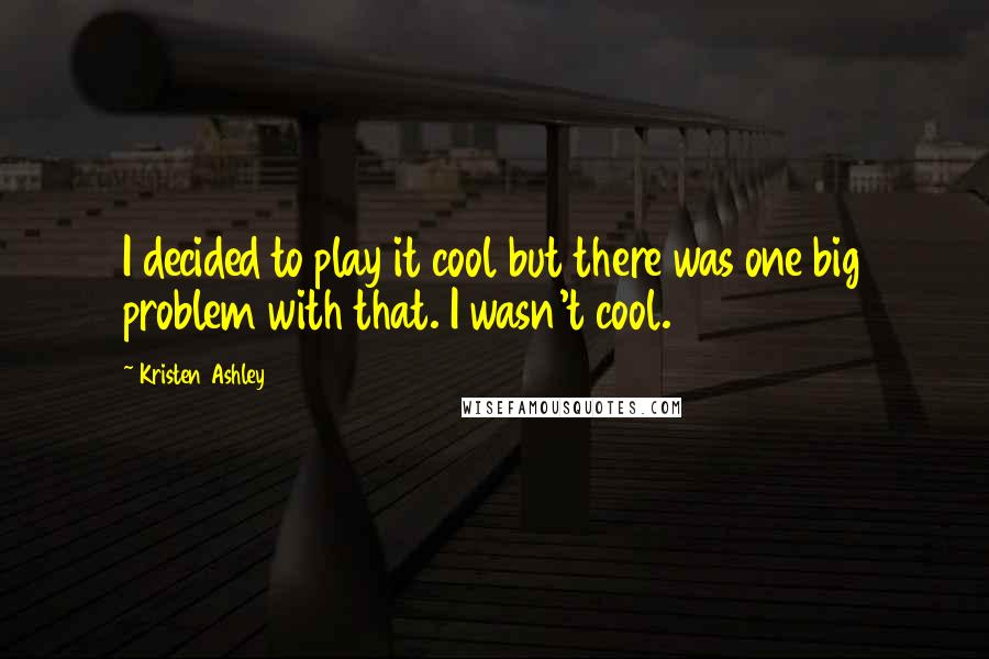 Kristen Ashley Quotes: I decided to play it cool but there was one big problem with that. I wasn't cool.