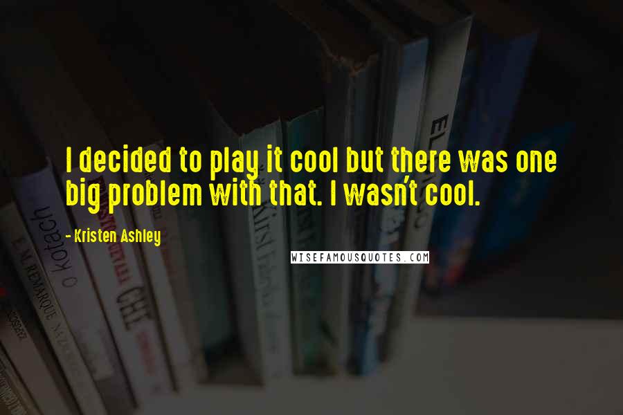 Kristen Ashley Quotes: I decided to play it cool but there was one big problem with that. I wasn't cool.