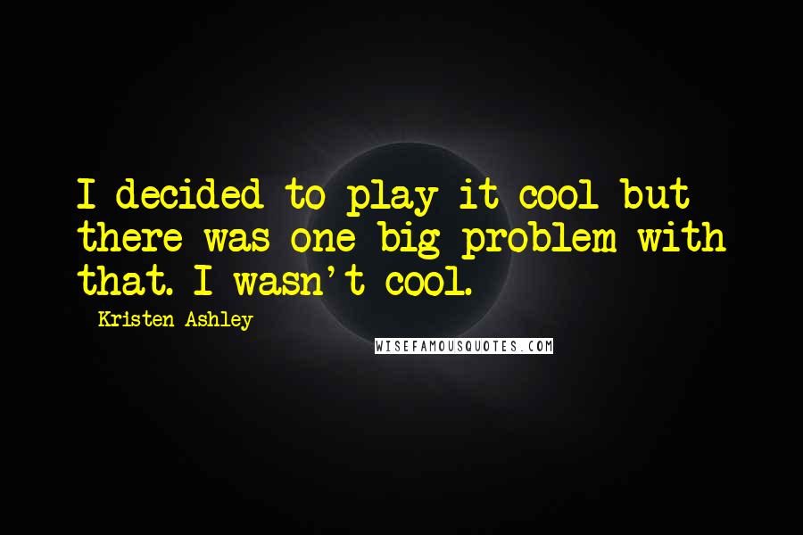 Kristen Ashley Quotes: I decided to play it cool but there was one big problem with that. I wasn't cool.