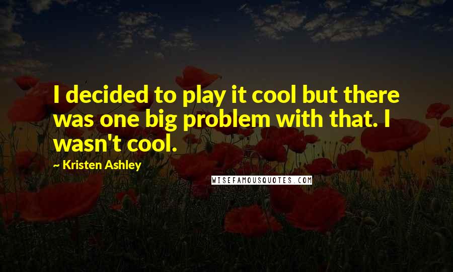 Kristen Ashley Quotes: I decided to play it cool but there was one big problem with that. I wasn't cool.
