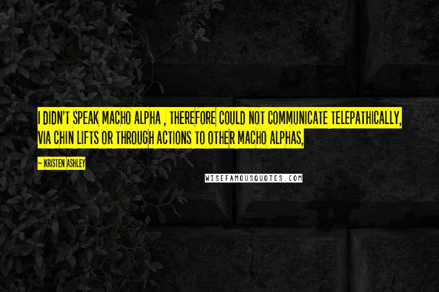 Kristen Ashley Quotes: I didn't speak macho alpha , therefore could not communicate telepathically, via chin lifts or through actions to other macho alphas,