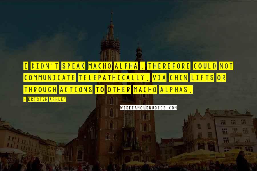 Kristen Ashley Quotes: I didn't speak macho alpha , therefore could not communicate telepathically, via chin lifts or through actions to other macho alphas,