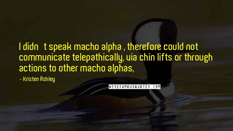 Kristen Ashley Quotes: I didn't speak macho alpha , therefore could not communicate telepathically, via chin lifts or through actions to other macho alphas,