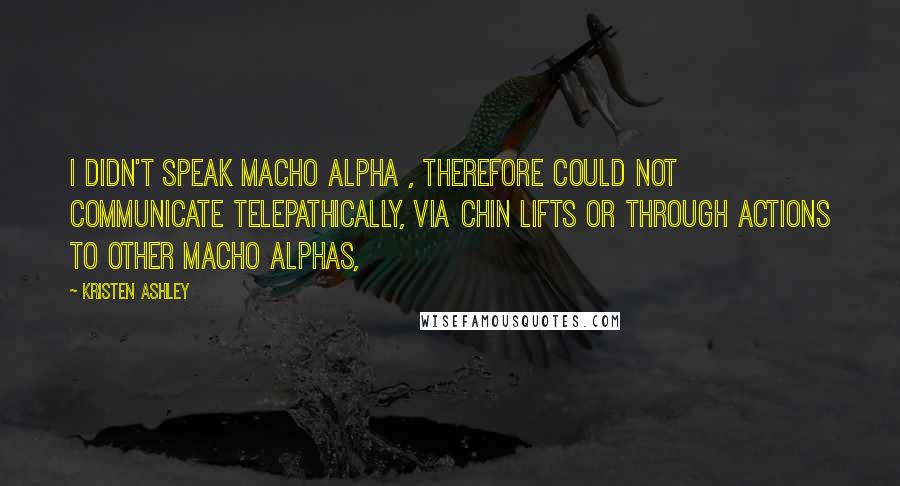 Kristen Ashley Quotes: I didn't speak macho alpha , therefore could not communicate telepathically, via chin lifts or through actions to other macho alphas,