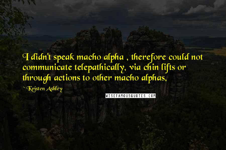 Kristen Ashley Quotes: I didn't speak macho alpha , therefore could not communicate telepathically, via chin lifts or through actions to other macho alphas,