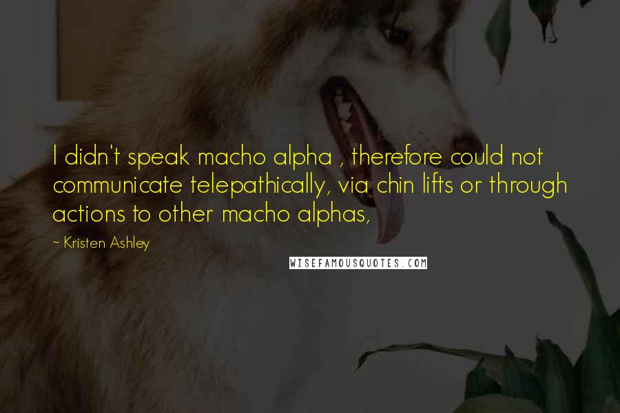 Kristen Ashley Quotes: I didn't speak macho alpha , therefore could not communicate telepathically, via chin lifts or through actions to other macho alphas,