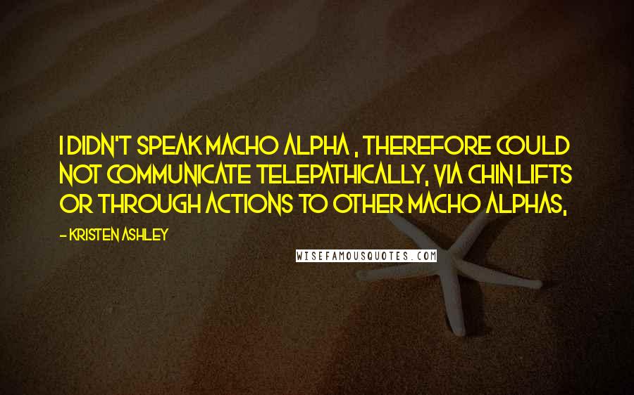 Kristen Ashley Quotes: I didn't speak macho alpha , therefore could not communicate telepathically, via chin lifts or through actions to other macho alphas,