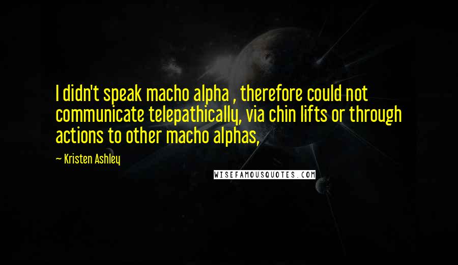 Kristen Ashley Quotes: I didn't speak macho alpha , therefore could not communicate telepathically, via chin lifts or through actions to other macho alphas,