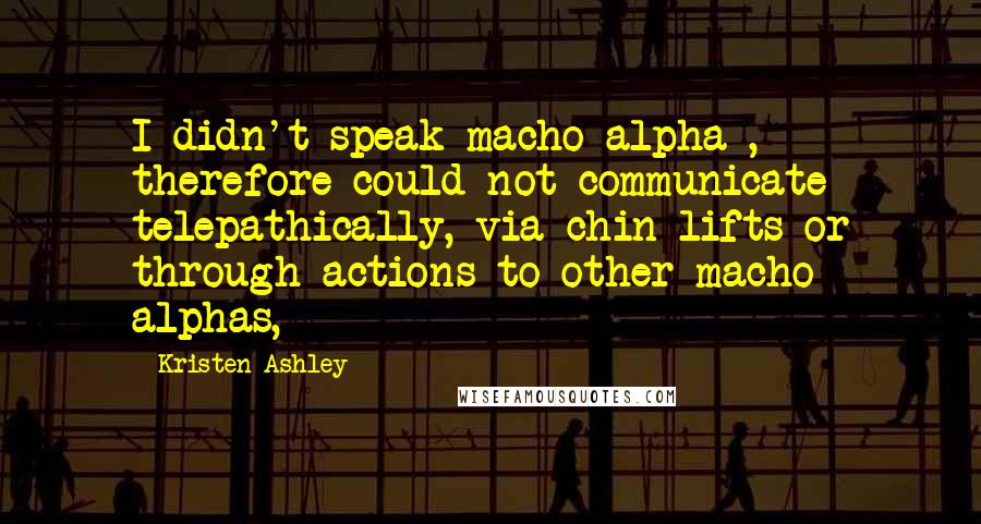 Kristen Ashley Quotes: I didn't speak macho alpha , therefore could not communicate telepathically, via chin lifts or through actions to other macho alphas,