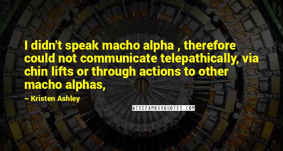 Kristen Ashley Quotes: I didn't speak macho alpha , therefore could not communicate telepathically, via chin lifts or through actions to other macho alphas,