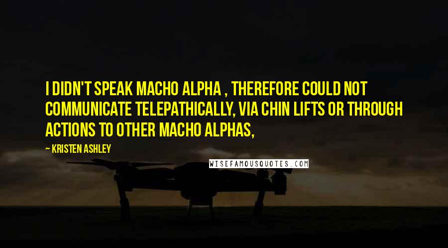 Kristen Ashley Quotes: I didn't speak macho alpha , therefore could not communicate telepathically, via chin lifts or through actions to other macho alphas,