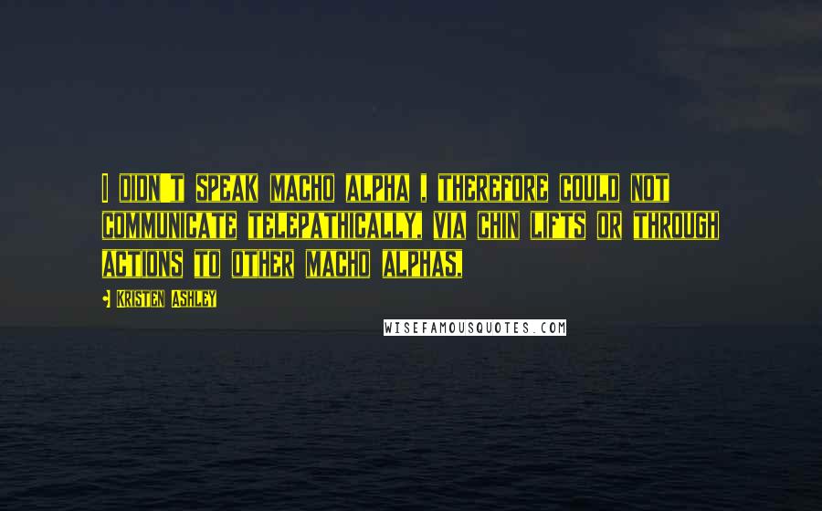 Kristen Ashley Quotes: I didn't speak macho alpha , therefore could not communicate telepathically, via chin lifts or through actions to other macho alphas,