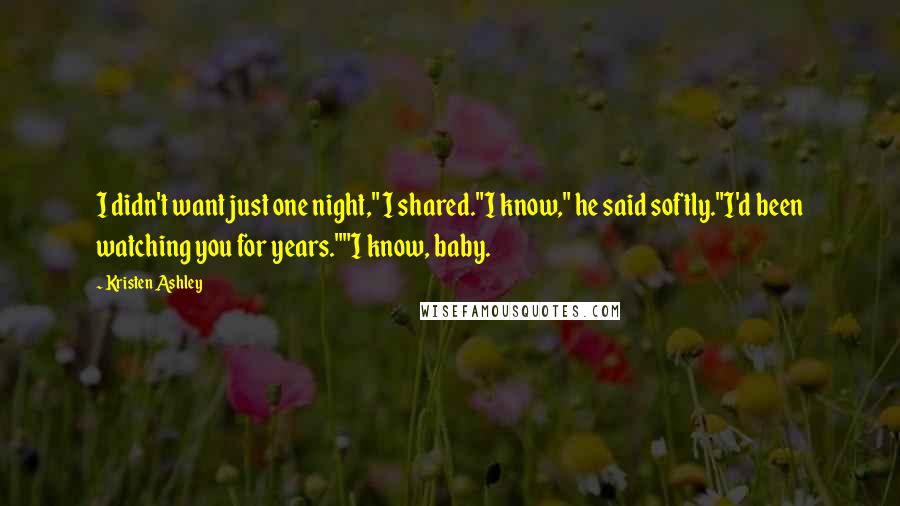 Kristen Ashley Quotes: I didn't want just one night," I shared."I know," he said softly."I'd been watching you for years.""I know, baby.