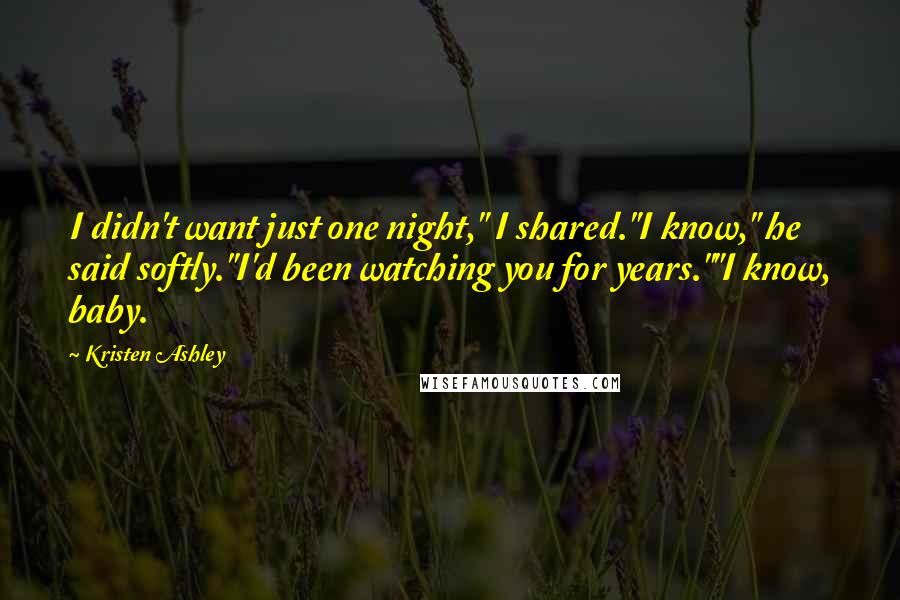 Kristen Ashley Quotes: I didn't want just one night," I shared."I know," he said softly."I'd been watching you for years.""I know, baby.