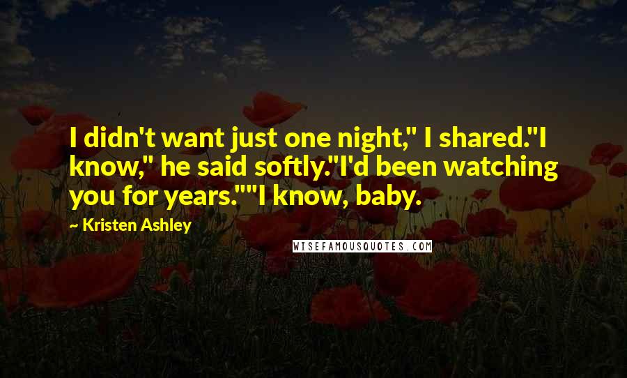 Kristen Ashley Quotes: I didn't want just one night," I shared."I know," he said softly."I'd been watching you for years.""I know, baby.