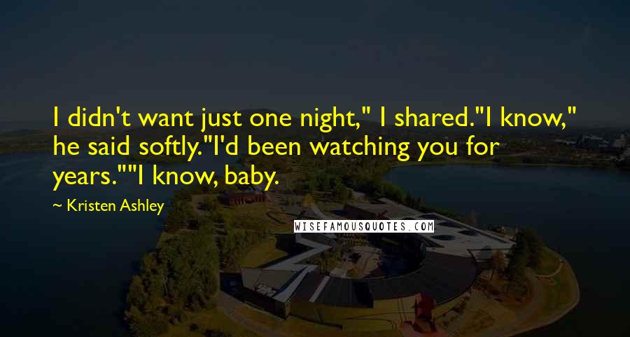 Kristen Ashley Quotes: I didn't want just one night," I shared."I know," he said softly."I'd been watching you for years.""I know, baby.