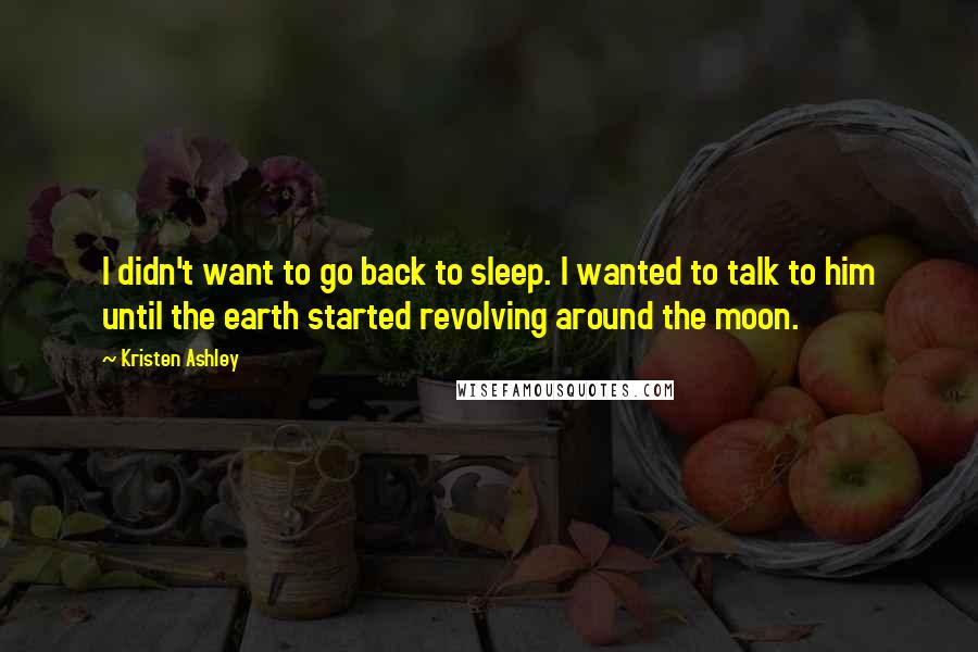 Kristen Ashley Quotes: I didn't want to go back to sleep. I wanted to talk to him until the earth started revolving around the moon.