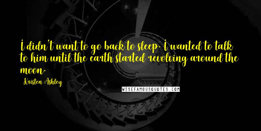 Kristen Ashley Quotes: I didn't want to go back to sleep. I wanted to talk to him until the earth started revolving around the moon.