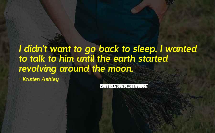 Kristen Ashley Quotes: I didn't want to go back to sleep. I wanted to talk to him until the earth started revolving around the moon.