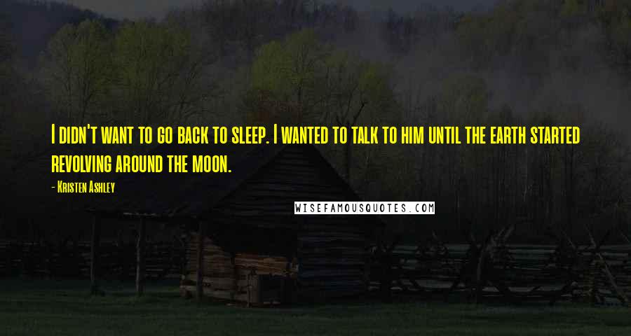 Kristen Ashley Quotes: I didn't want to go back to sleep. I wanted to talk to him until the earth started revolving around the moon.
