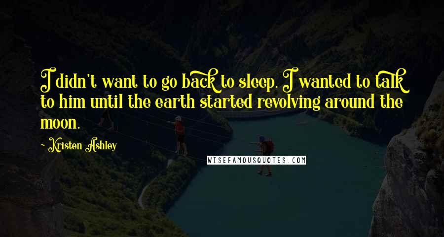 Kristen Ashley Quotes: I didn't want to go back to sleep. I wanted to talk to him until the earth started revolving around the moon.