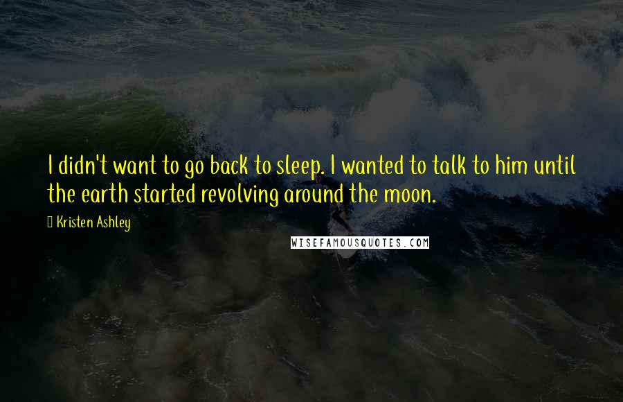 Kristen Ashley Quotes: I didn't want to go back to sleep. I wanted to talk to him until the earth started revolving around the moon.