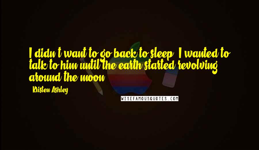Kristen Ashley Quotes: I didn't want to go back to sleep. I wanted to talk to him until the earth started revolving around the moon.