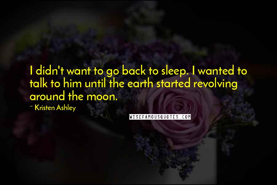 Kristen Ashley Quotes: I didn't want to go back to sleep. I wanted to talk to him until the earth started revolving around the moon.