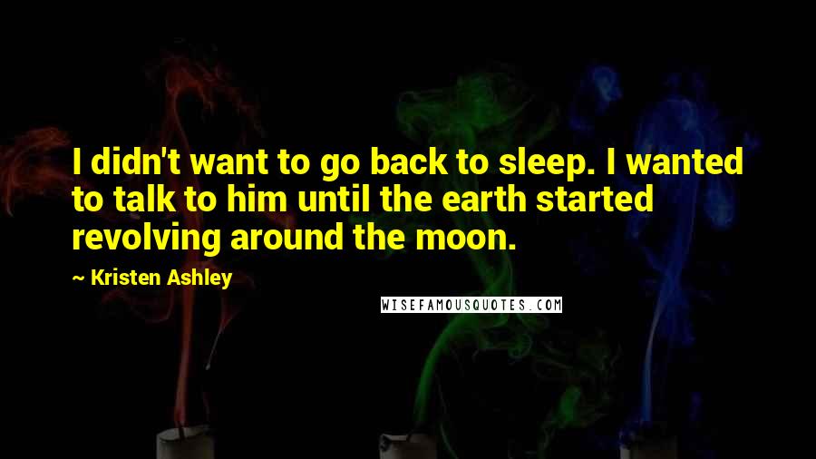 Kristen Ashley Quotes: I didn't want to go back to sleep. I wanted to talk to him until the earth started revolving around the moon.