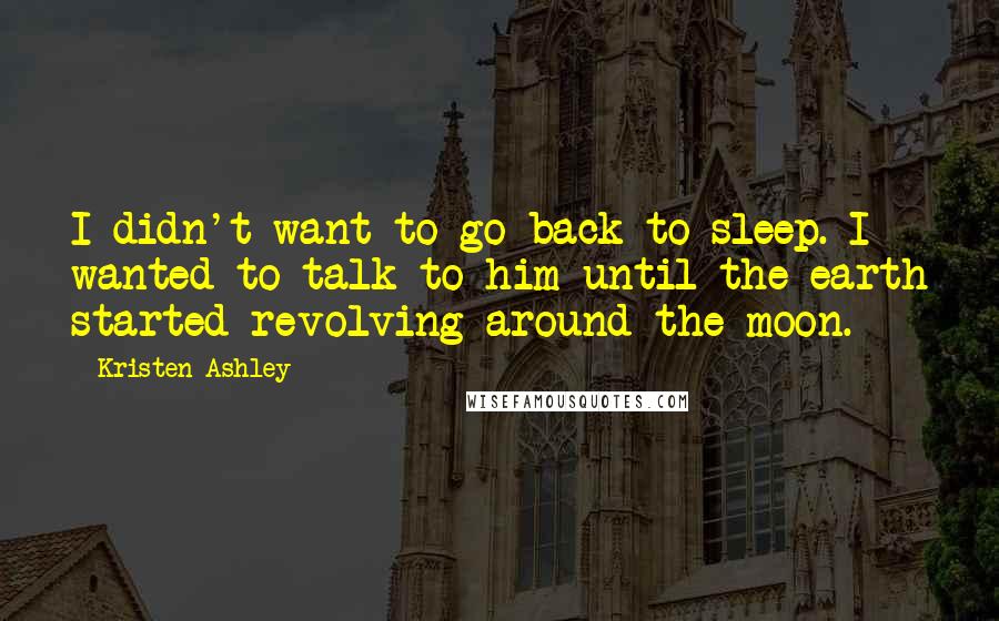 Kristen Ashley Quotes: I didn't want to go back to sleep. I wanted to talk to him until the earth started revolving around the moon.