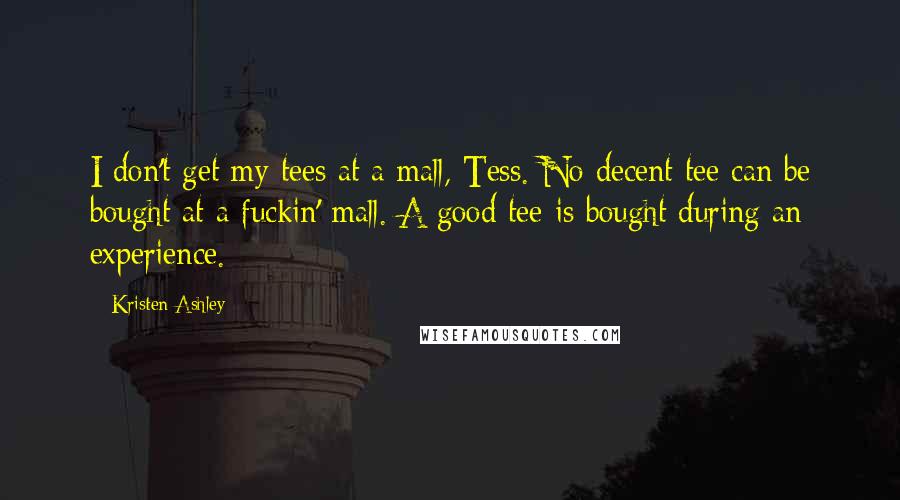 Kristen Ashley Quotes: I don't get my tees at a mall, Tess. No decent tee can be bought at a fuckin' mall. A good tee is bought during an experience.