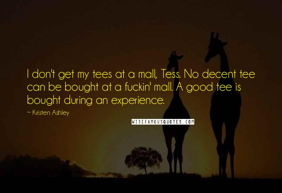 Kristen Ashley Quotes: I don't get my tees at a mall, Tess. No decent tee can be bought at a fuckin' mall. A good tee is bought during an experience.