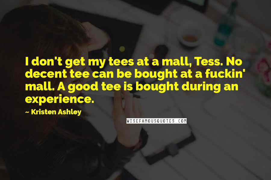 Kristen Ashley Quotes: I don't get my tees at a mall, Tess. No decent tee can be bought at a fuckin' mall. A good tee is bought during an experience.
