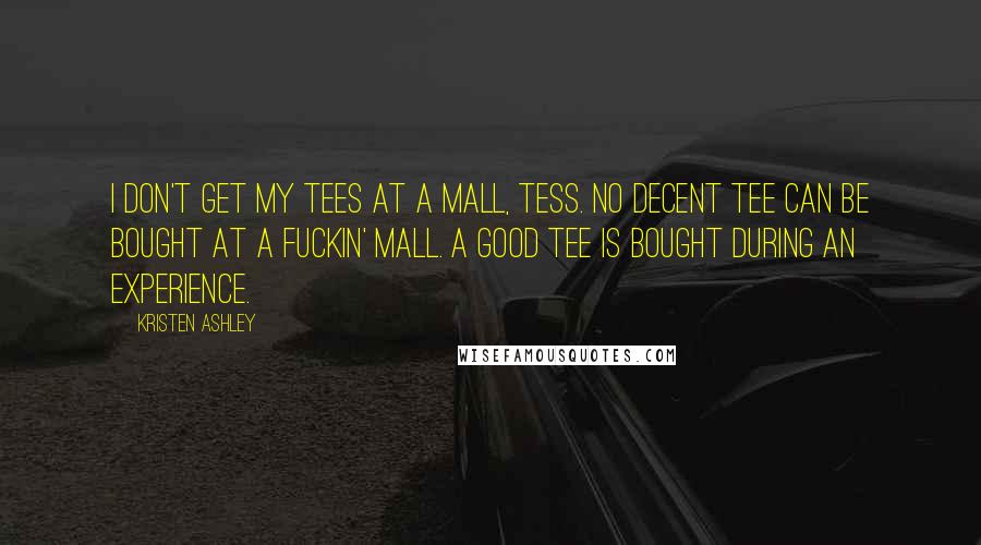 Kristen Ashley Quotes: I don't get my tees at a mall, Tess. No decent tee can be bought at a fuckin' mall. A good tee is bought during an experience.