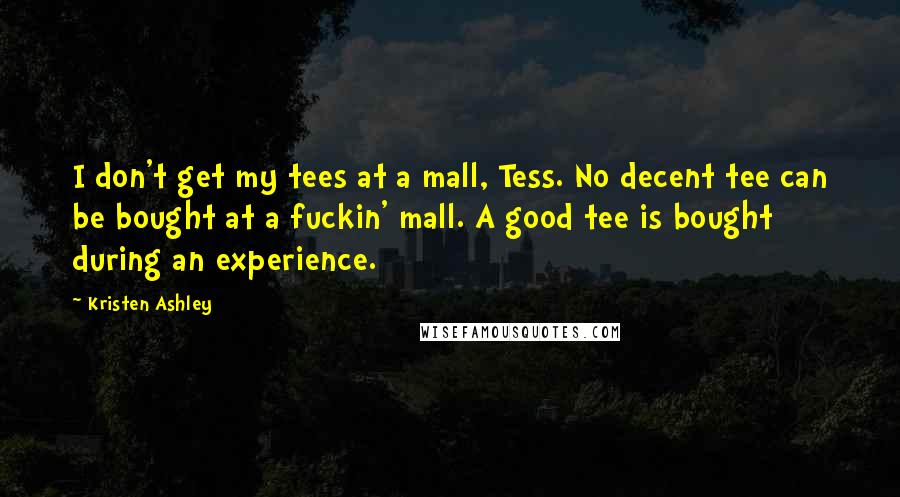 Kristen Ashley Quotes: I don't get my tees at a mall, Tess. No decent tee can be bought at a fuckin' mall. A good tee is bought during an experience.