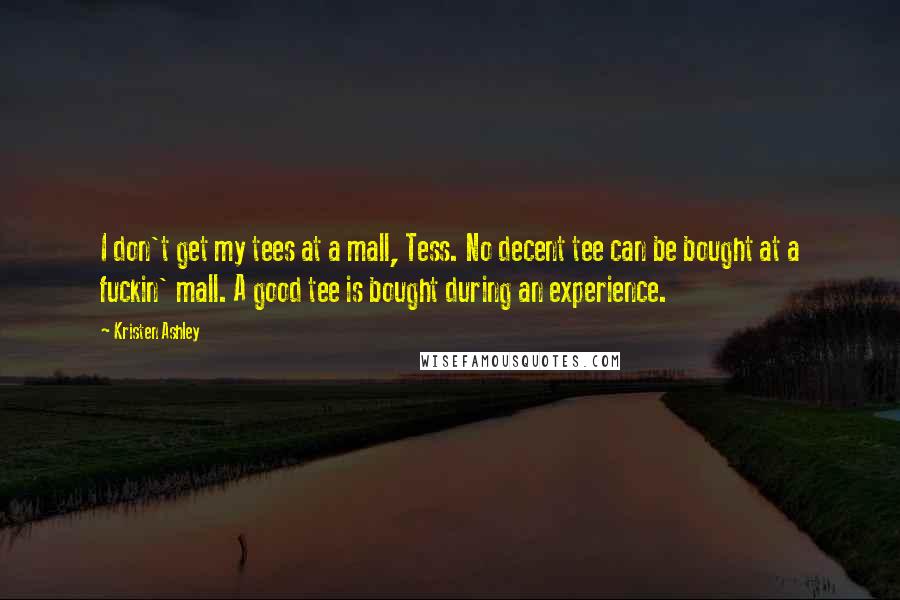 Kristen Ashley Quotes: I don't get my tees at a mall, Tess. No decent tee can be bought at a fuckin' mall. A good tee is bought during an experience.