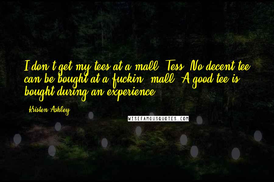 Kristen Ashley Quotes: I don't get my tees at a mall, Tess. No decent tee can be bought at a fuckin' mall. A good tee is bought during an experience.