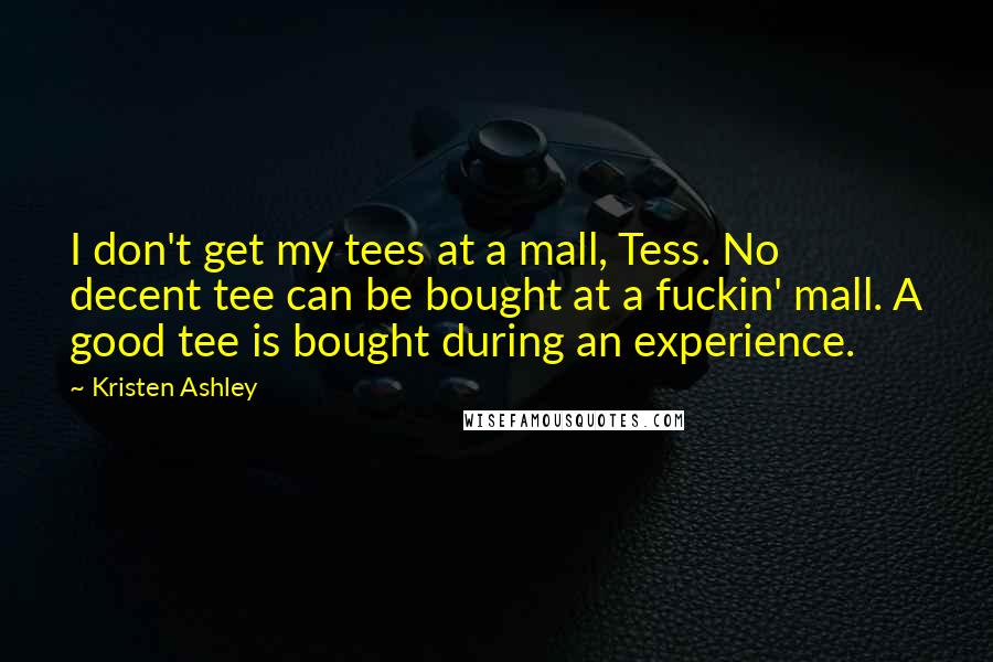Kristen Ashley Quotes: I don't get my tees at a mall, Tess. No decent tee can be bought at a fuckin' mall. A good tee is bought during an experience.